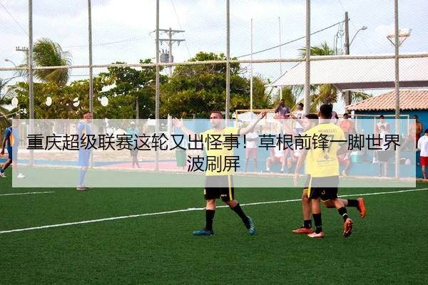 重庆超级联赛这轮又出怪事！草根前锋一脚世界波刷屏 | leyu