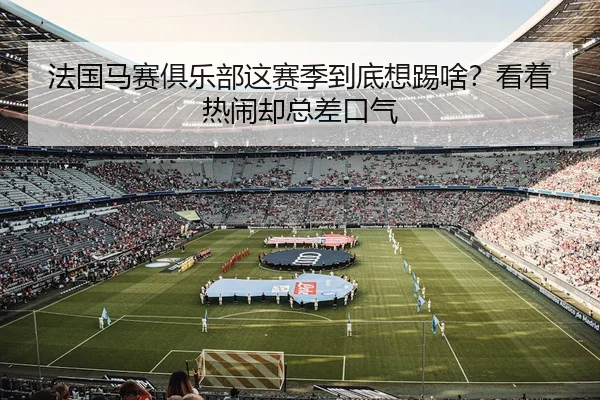 法国马赛俱乐部这赛季到底想踢啥？看着热闹却总差口气
