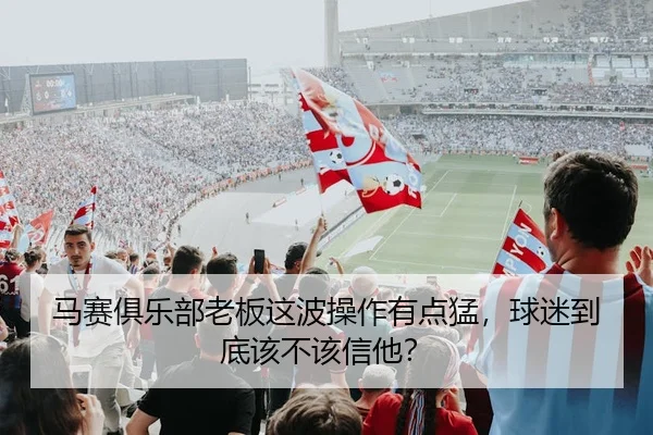 马赛俱乐部老板这波操作有点猛，球迷到底该不该信他？ - leyu