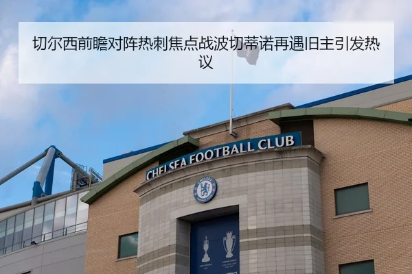 切尔西前瞻对阵热刺焦点战波切蒂诺再遇旧主引发热议