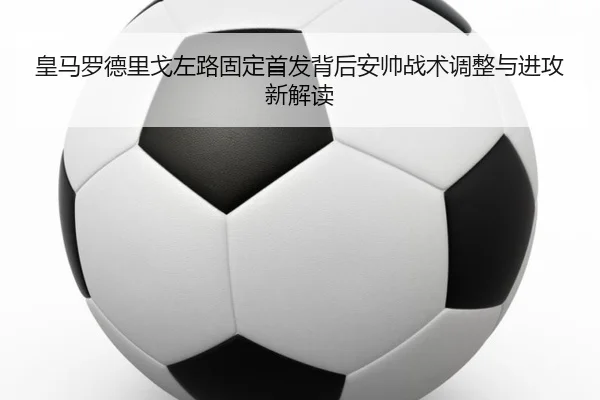 皇马罗德里戈左路固定首发背后安帅战术调整与进攻新解读 | leyu
