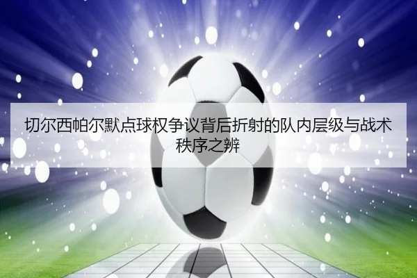 切尔西帕尔默点球权争议背后折射的队内层级与战术秩序之辨 | leyu