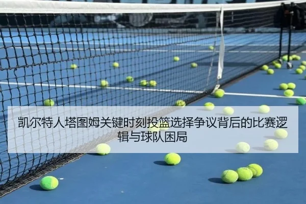 凯尔特人塔图姆关键时刻投篮选择争议背后的比赛逻辑与球队困局 | leyu