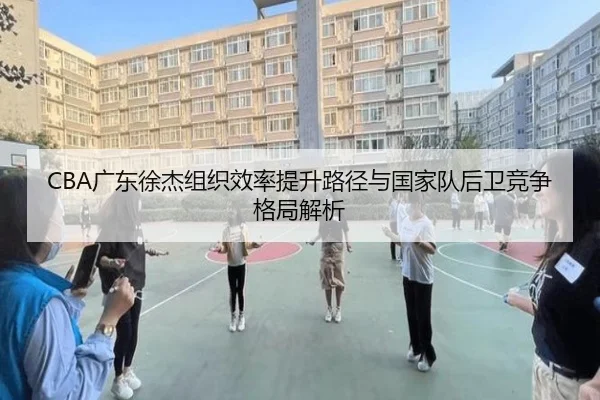 CBA广东徐杰组织效率提升路径与国家队后卫竞争格局解析 | leyu