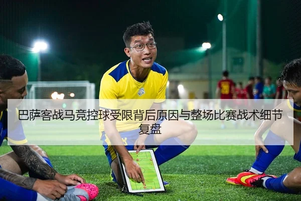 巴萨客战马竞控球受限背后原因与整场比赛战术细节复盘（leyu）