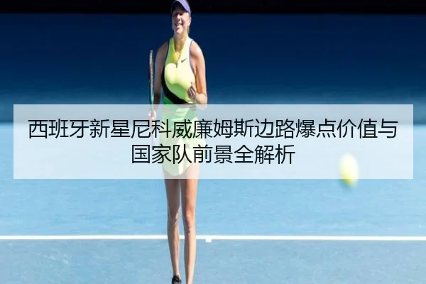 西班牙新星尼科威廉姆斯边路爆点价值与国家队前景全解析 | leyu